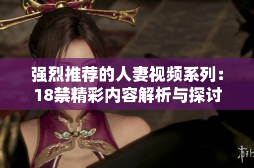 强烈推荐的人妻视频系列：18禁精彩内容解析与探讨