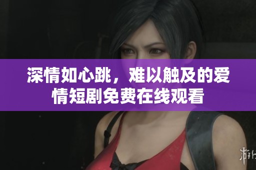 深情如心跳，难以触及的爱情短剧免费在线观看
