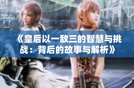 《皇后以一敌三的智慧与挑战：背后的故事与解析》