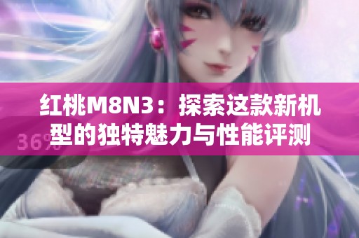 红桃M8N3：探索这款新机型的独特魅力与性能评测