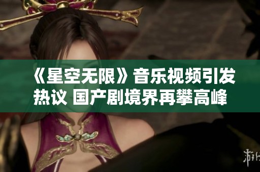《星空无限》音乐视频引发热议 国产剧境界再攀高峰