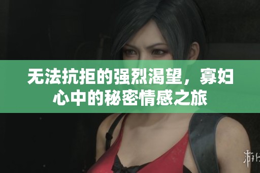 无法抗拒的强烈渴望，寡妇心中的秘密情感之旅