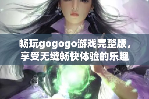 畅玩gogogo游戏完整版，享受无缝畅快体验的乐趣