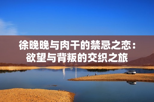 徐晚晚与肉干的禁忌之恋：欲望与背叛的交织之旅