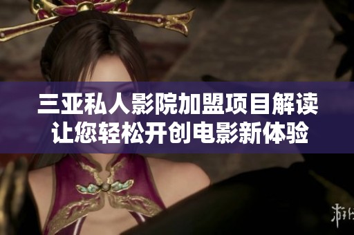 三亚私人影院加盟项目解读 让您轻松开创电影新体验