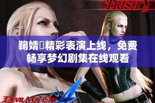 鞠婧祎精彩表演上线，免费畅享梦幻剧集在线观看