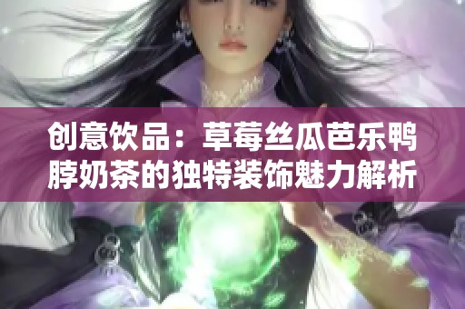 创意饮品：草莓丝瓜芭乐鸭脖奶茶的独特装饰魅力解析
