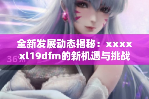 全新发展动态揭秘：xxxxxl19dfm的新机遇与挑战解析