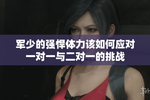 军少的强悍体力该如何应对一对一与二对一的挑战