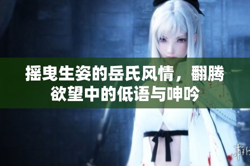 摇曳生姿的岳氏风情，翻腾欲望中的低语与呻吟