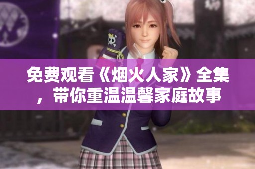 免费观看《烟火人家》全集，带你重温温馨家庭故事