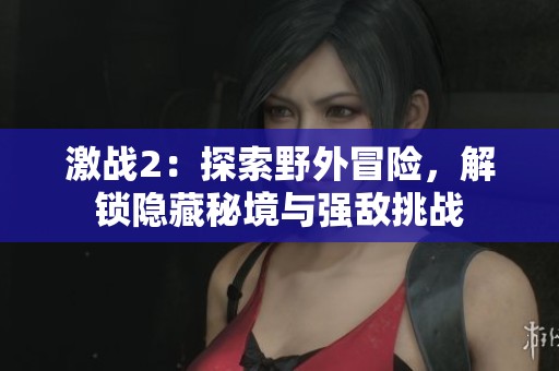 激战2：探索野外冒险，解锁隐藏秘境与强敌挑战