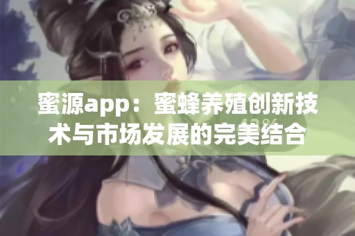 蜜源app：蜜蜂养殖创新技术与市场发展的完美结合