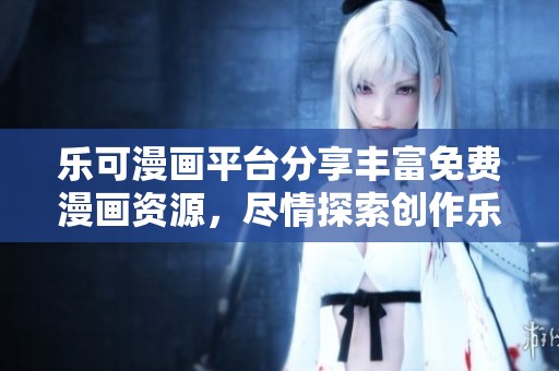 乐可漫画平台分享丰富免费漫画资源，尽情探索创作乐趣
