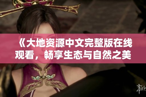 《大地资源中文完整版在线观看，畅享生态与自然之美》