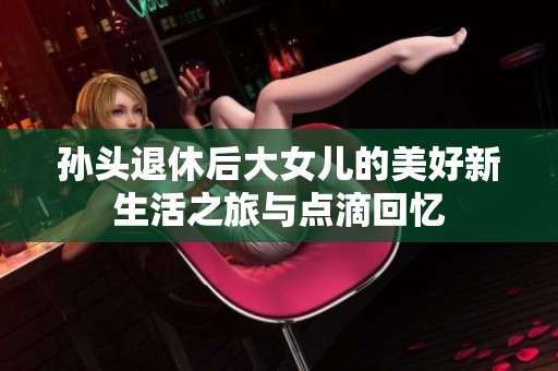 孙头退休后大女儿的美好新生活之旅与点滴回忆