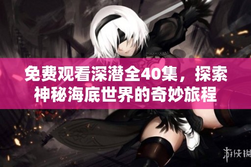 免费观看深潜全40集，探索神秘海底世界的奇妙旅程