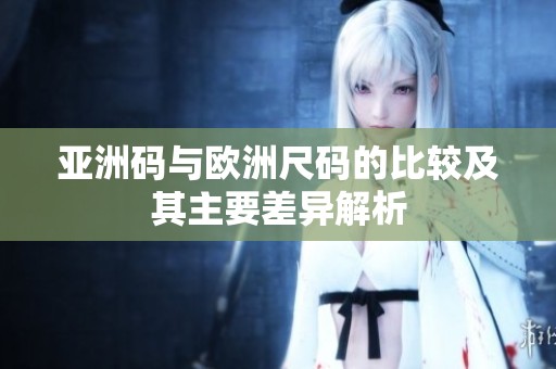 亚洲码与欧洲尺码的比较及其主要差异解析