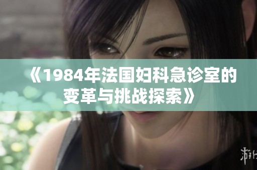 《1984年法国妇科急诊室的变革与挑战探索》