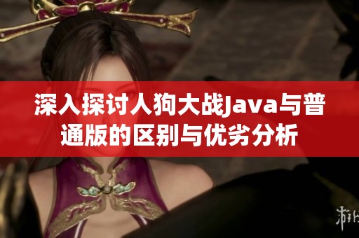 深入探讨人狗大战Java与普通版的区别与优劣分析