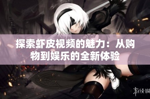 探索虾皮视频的魅力：从购物到娱乐的全新体验