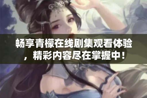 畅享青檬在线剧集观看体验，精彩内容尽在掌握中！