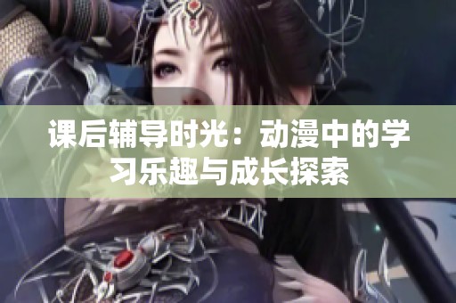 课后辅导时光：动漫中的学习乐趣与成长探索