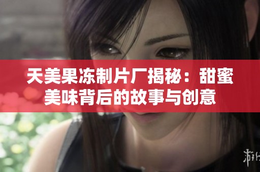 天美果冻制片厂揭秘：甜蜜美味背后的故事与创意