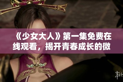 《少女大人》第一集免费在线观看，揭开青春成长的微妙故事
