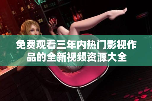 免费观看三年内热门影视作品的全新视频资源大全