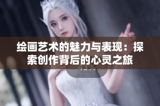 绘画艺术的魅力与表现：探索创作背后的心灵之旅
