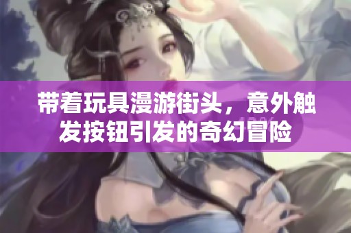 带着玩具漫游街头，意外触发按钮引发的奇幻冒险