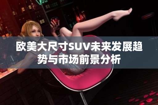 欧美大尺寸SUV未来发展趋势与市场前景分析
