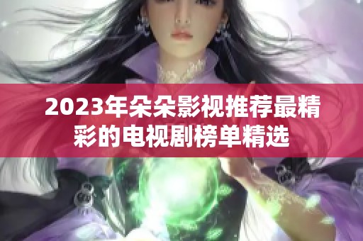 2023年朵朵影视推荐最精彩的电视剧榜单精选