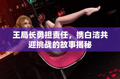 王局长勇担责任，携白洁共迎挑战的故事揭秘