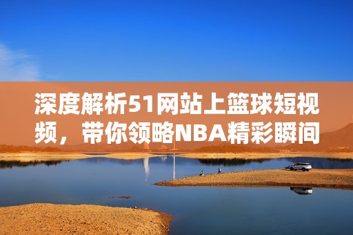 深度解析51网站上篮球短视频，带你领略NBA精彩瞬间