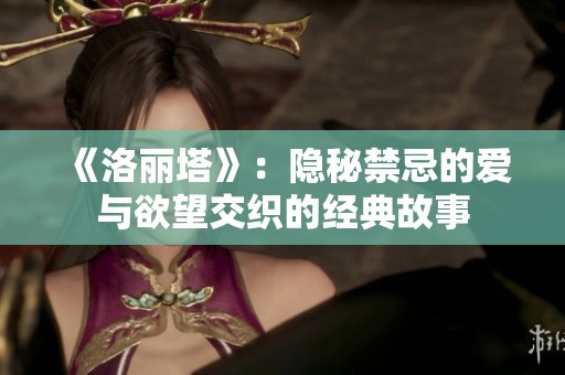 《洛丽塔》：隐秘禁忌的爱与欲望交织的经典故事