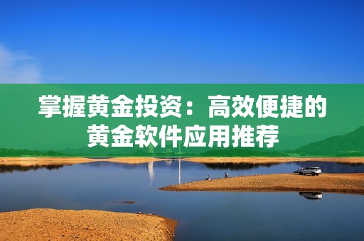 掌握黄金投资：高效便捷的黄金软件应用推荐