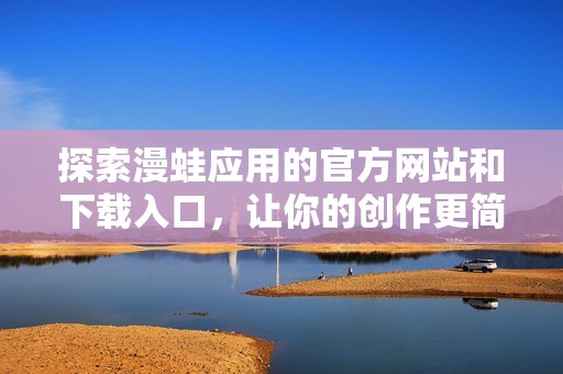 探索漫蛙应用的官方网站和下载入口，让你的创作更简单