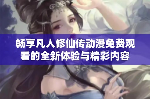 畅享凡人修仙传动漫免费观看的全新体验与精彩内容
