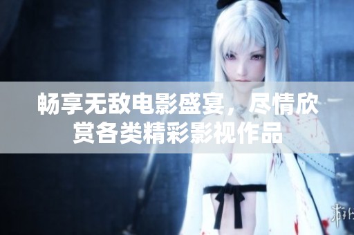 畅享无敌电影盛宴，尽情欣赏各类精彩影视作品
