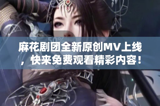 麻花剧团全新原创MV上线，快来免费观看精彩内容！