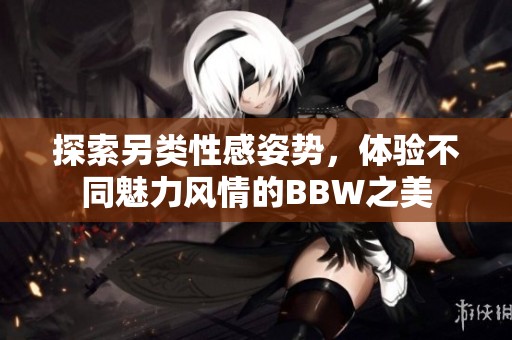 探索另类性感姿势，体验不同魅力风情的BBW之美