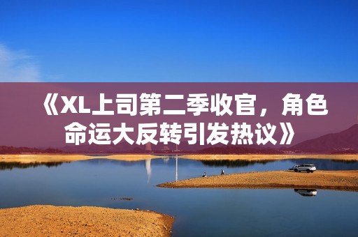 《XL上司第二季收官，角色命运大反转引发热议》