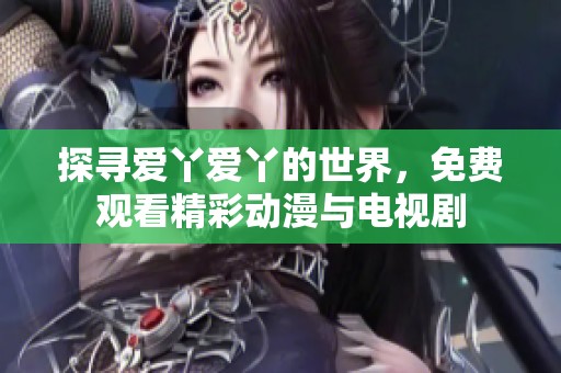 探寻爱丫爱丫的世界，免费观看精彩动漫与电视剧