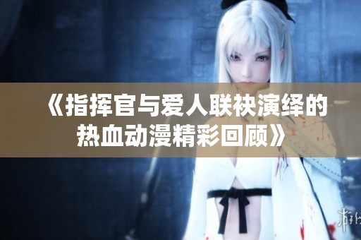 《指挥官与爱人联袂演绎的热血动漫精彩回顾》