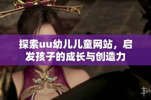 探索uu幼儿儿童网站，启发孩子的成长与创造力