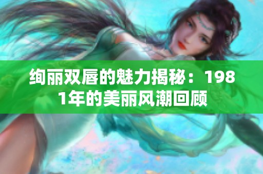 绚丽双唇的魅力揭秘：1981年的美丽风潮回顾