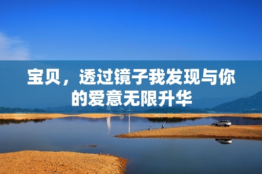 宝贝，透过镜子我发现与你的爱意无限升华