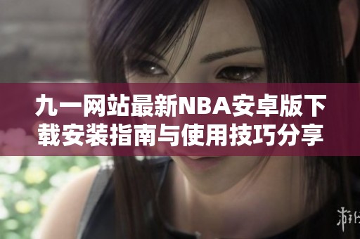 九一网站最新NBA安卓版下载安装指南与使用技巧分享